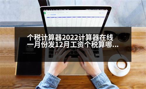 個稅計算器2022計算器在線 一月份發(fā)12月工資個稅算哪個年度