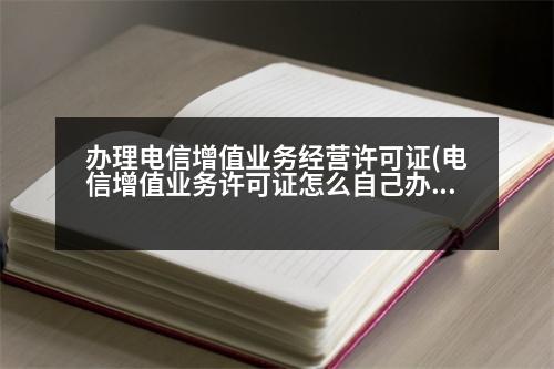 辦理電信增值業(yè)務(wù)經(jīng)營(yíng)許可證(電信增值業(yè)務(wù)許可證怎么自己辦理)