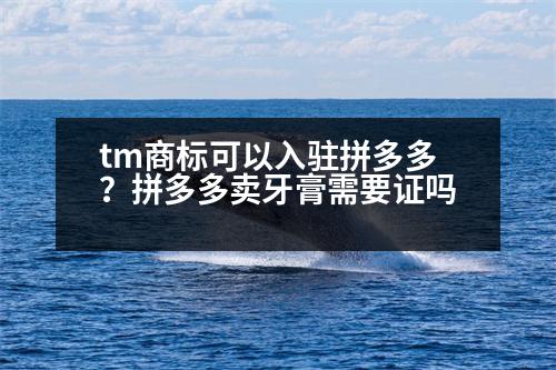 tm商標可以入駐拼多多？拼多多賣牙膏需要證嗎