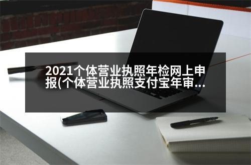 2021個體營業(yè)執(zhí)照年檢網(wǎng)上申報(個體營業(yè)執(zhí)照支付寶年審流程)