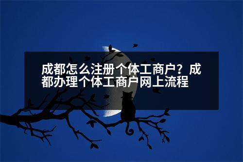 成都怎么注冊(cè)個(gè)體工商戶？成都辦理個(gè)體工商戶網(wǎng)上流程