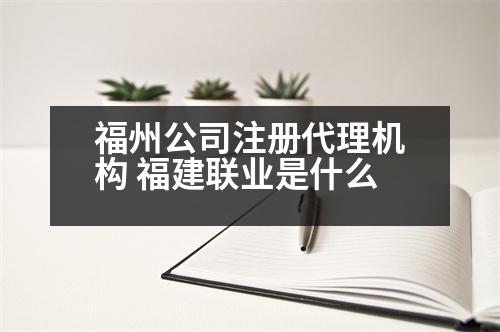 福州公司注冊代理機構 福建聯(lián)業(yè)是什么