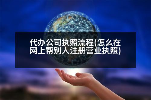 代辦公司執(zhí)照流程(怎么在網(wǎng)上幫別人注冊營業(yè)執(zhí)照)