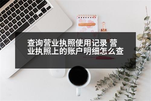 查詢營(yíng)業(yè)執(zhí)照使用記錄 營(yíng)業(yè)執(zhí)照上的賬戶明細(xì)怎么查