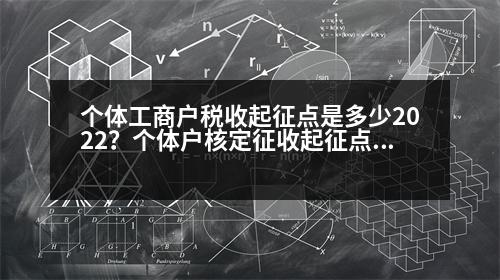 個體工商戶稅收起征點是多少2022？個體戶核定征收起征點是多少