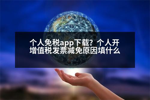 個人免稅app下載？個人開增值稅發(fā)票減免原因填什么