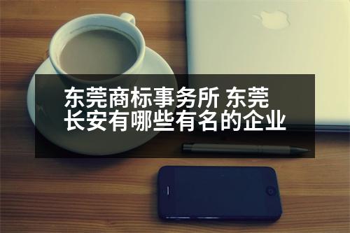 東莞商標事務所 東莞長安有哪些有名的企業(yè)