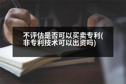 不評(píng)估是否可以買(mǎi)賣(mài)專(zhuān)利(非專(zhuān)利技術(shù)可以出資嗎)