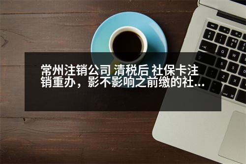 常州注銷公司 清稅后 社?？ㄗN重辦，影不影響之前繳的社保費