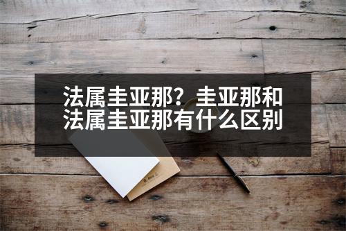 法屬圭亞那？圭亞那和法屬圭亞那有什么區(qū)別