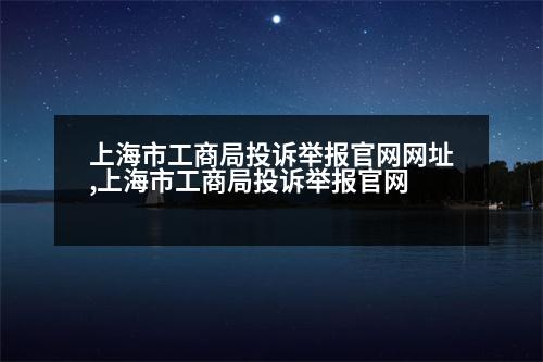 上海市工商局投訴舉報官網(wǎng)網(wǎng)址,上海市工商局投訴舉報官網(wǎng)