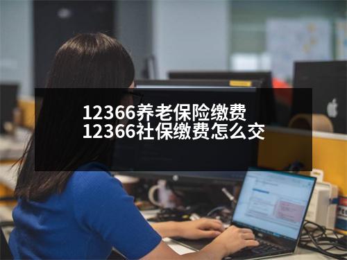 12366養(yǎng)老保險繳費(fèi) 12366社保繳費(fèi)怎么交