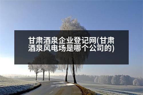 甘肅酒泉企業(yè)登記網(wǎng)(甘肅酒泉風(fēng)電場(chǎng)是哪個(gè)公司的)