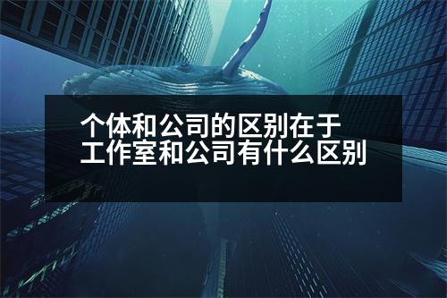 個(gè)體和公司的區(qū)別在于 工作室和公司有什么區(qū)別