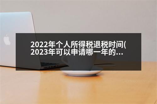 2022年個人所得稅退稅時間(2023年可以申請哪一年的退稅)