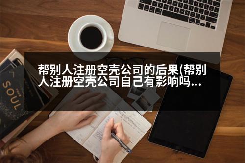 幫別人注冊(cè)空殼公司的后果(幫別人注冊(cè)空殼公司自己有影響嗎)