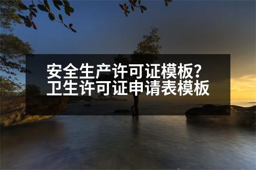 安全生產(chǎn)許可證模板？衛(wèi)生許可證申請(qǐng)表模板