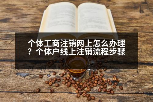 個(gè)體工商注銷網(wǎng)上怎么辦理？個(gè)體戶線上注銷流程步驟