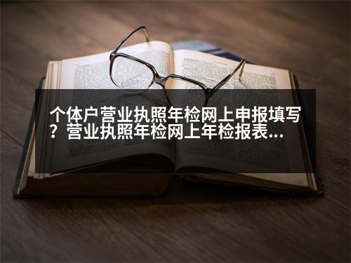 個(gè)體戶營(yíng)業(yè)執(zhí)照年檢網(wǎng)上申報(bào)填寫？營(yíng)業(yè)執(zhí)照年檢網(wǎng)上年檢報(bào)表怎么填寫