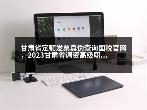 甘肅省定額發(fā)票真?zhèn)尾樵儑惞倬W(wǎng)，2023甘肅省調(diào)資高級職稱人員有沒有調(diào)整