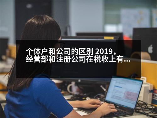 個(gè)體戶和公司的區(qū)別 2019，經(jīng)營(yíng)部和注冊(cè)公司在稅收上有什么區(qū)別