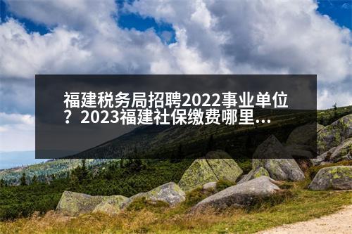 福建稅務(wù)局招聘2022事業(yè)單位？2023福建社保繳費(fèi)哪里交