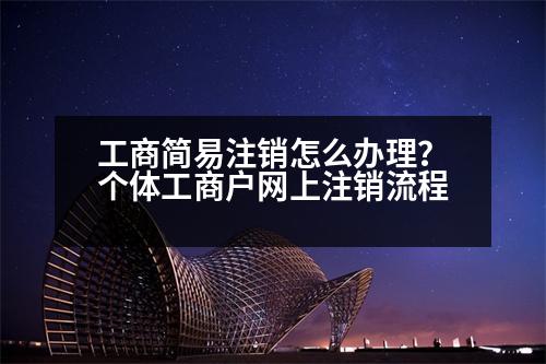 工商簡易注銷怎么辦理？個體工商戶網(wǎng)上注銷流程