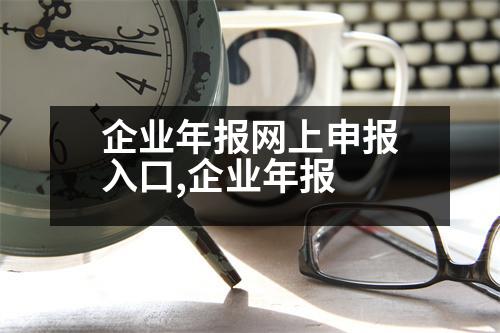 企業(yè)年報(bào)網(wǎng)上申報(bào)入口,企業(yè)年報(bào)