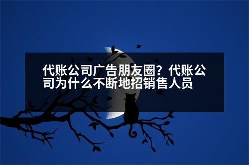 代賬公司廣告朋友圈？代賬公司為什么不斷地招銷(xiāo)售人員