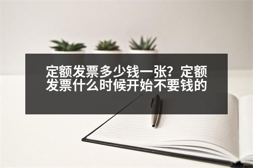 定額發(fā)票多少錢(qián)一張？定額發(fā)票什么時(shí)候開(kāi)始不要錢(qián)的