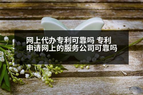 網(wǎng)上代辦專利可靠嗎 專利申請網(wǎng)上的服務公司可靠嗎