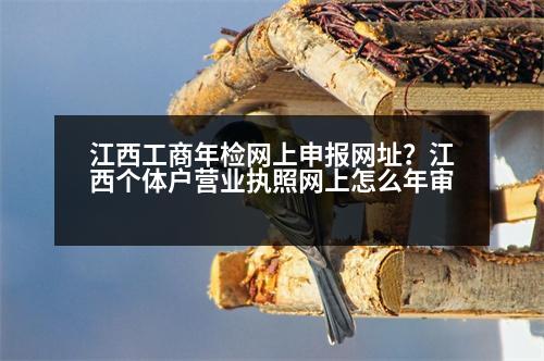 江西工商年檢網(wǎng)上申報(bào)網(wǎng)址？江西個(gè)體戶營(yíng)業(yè)執(zhí)照網(wǎng)上怎么年審