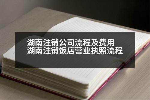 湖南注銷公司流程及費用 湖南注銷飯店營業(yè)執(zhí)照流程