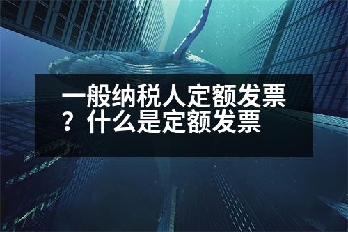 一般納稅人定額發(fā)票？什么是定額發(fā)票