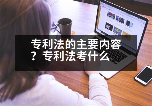 專利法的主要內(nèi)容？專利法考什么