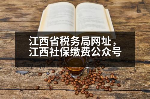 江西省稅務(wù)局網(wǎng)址，江西社保繳費公眾號