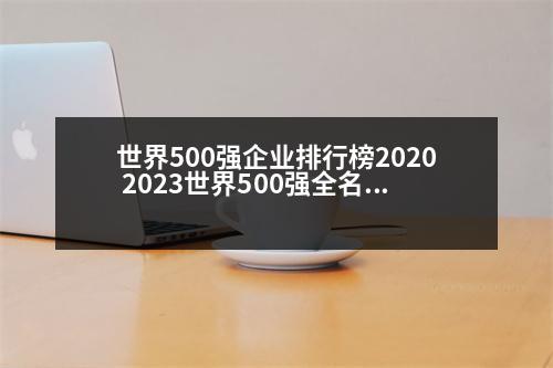 世界500強企業(yè)排行榜2020 2023世界500強全名單