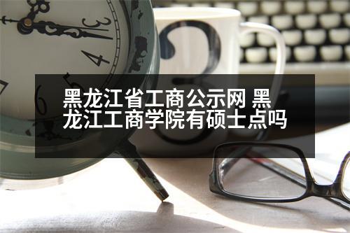 黑龍江省工商公示網(wǎng) 黑龍江工商學(xué)院有碩士點(diǎn)嗎