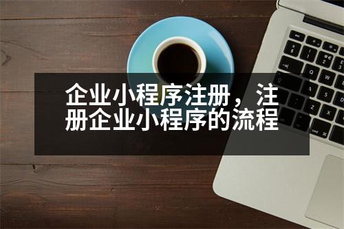 企業(yè)小程序注冊(cè)，注冊(cè)企業(yè)小程序的流程