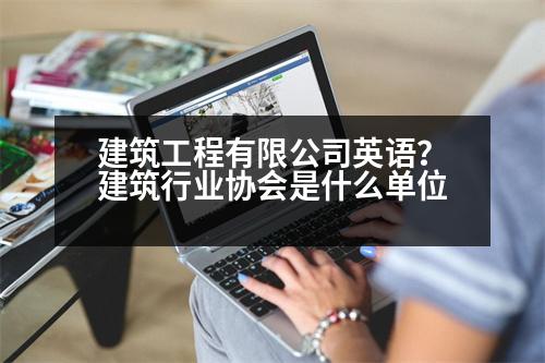 建筑工程有限公司英語？建筑行業(yè)協(xié)會(huì)是什么單位