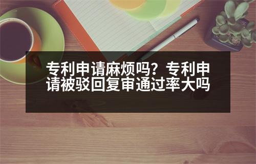 專利申請(qǐng)麻煩嗎？專利申請(qǐng)被駁回復(fù)審?fù)ㄟ^(guò)率大嗎