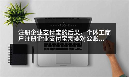 注冊(cè)企業(yè)支付寶的后果，個(gè)體工商戶注冊(cè)企業(yè)支付寶需要對(duì)公賬戶嗎