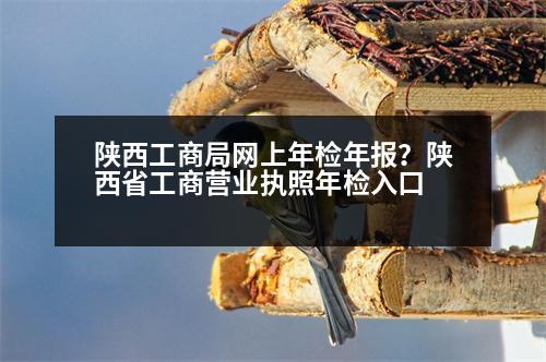 陜西工商局網(wǎng)上年檢年報(bào)？陜西省工商營(yíng)業(yè)執(zhí)照年檢入口