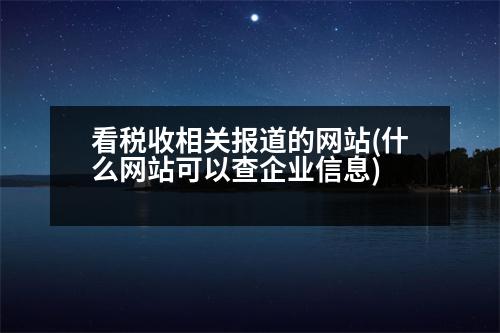 看稅收相關(guān)報(bào)道的網(wǎng)站(什么網(wǎng)站可以查企業(yè)信息)