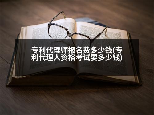 專利代理師報名費(fèi)多少錢(專利代理人資格考試要多少錢)