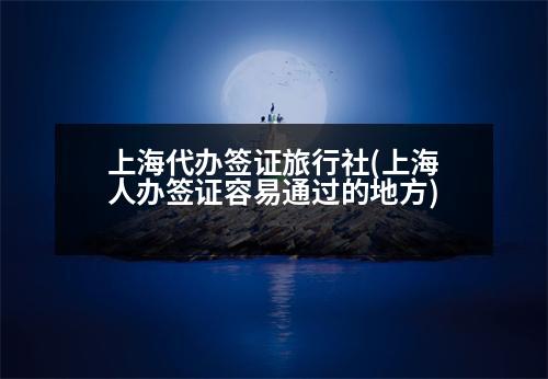 上海代辦簽證旅行社(上海人辦簽證容易通過(guò)的地方)