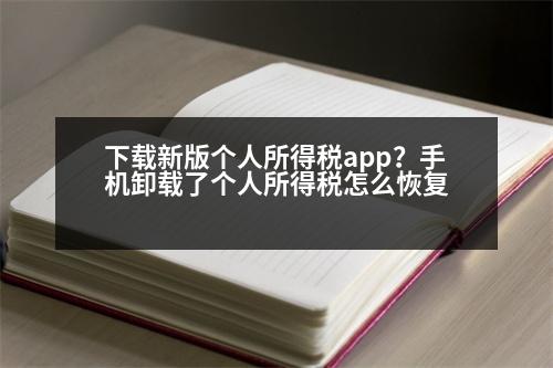 下載新版?zhèn)€人所得稅app？手機卸載了個人所得稅怎么恢復