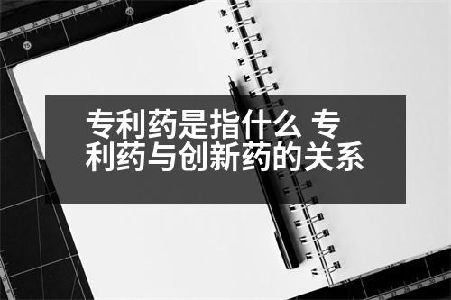 專利藥是指什么 專利藥與創(chuàng)新藥的關系